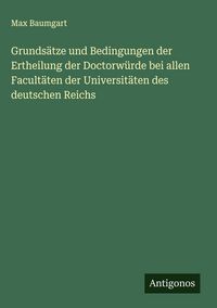 Produktbild: Grunds&auml;tze und Bedingungen der Ertheilung der Doctorw&uuml;rde bei allen Facult&auml;ten der Universit&auml;ten des deutschen Reichs