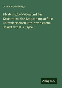 Produktbild: Die deutsche Nation und das Kaiserreich eine Entgegnung auf die unter demselben Titel erschienene Schrift von H. v. Sybel