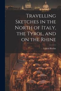 Produktbild: Travelling Sketches in the North of Italy, the Tyrol, and on the Rhine