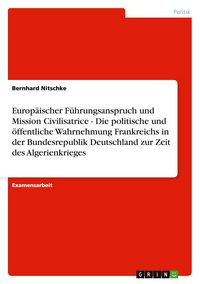 Produktbild: Europ&auml;ischer F&uuml;hrungsanspruch und Mission Civilisatrice - Die politische und &ouml;ffentliche Wahrnehmung Frankreichs in der Bundesrepublik Deutschland zur Zeit des Algerienkrieges
