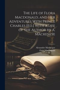 Produktbild: The Life of Flora Macdonald, and Her Adventures With Prince Charles [Ed.] With a Life of the Author by A. Mackenzie