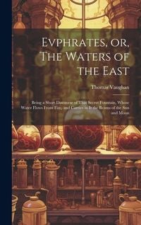 Produktbild: Evphrates, or, The Waters of the East: Being a Short Discourse of That Secret Fountain, Whose Water Flows From Fire, and Carries in it the Beams of th