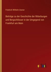 Produktbild: Beitr&auml;ge zu der Geschichte der Ritterburgen und Bergschl&ouml;sser in der Umgegend von Frankfurt am Main