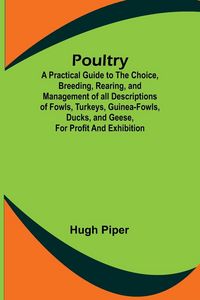 Produktbild: Poultry; A Practical Guide to the Choice, Breeding, Rearing, and Management of all Descriptions of Fowls, Turkeys, Guinea-fowls, Ducks, and Geese, for
