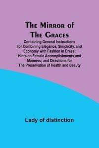Produktbild: The Mirror of the Graces; Containing General Instructions for Combining Elegance, Simplicity, and Economy with Fashion in Dress; Hints on Female Accom