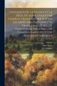 Produktbild: L'invasion de la France et le si&egrave;ge de Saint-Dizier par Charles-Quint en 1544 d'apr&egrave;s les d&eacute;peches italiennes de Francesco d'Este, de Hieronymo Feruff