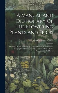 Produktbild: A Manual And Dictionary Of The Flowering Plants And Ferns: Outlines Of The Morphology, Natural History, Classification, Geographical Distribution And