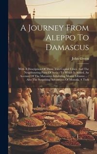 Produktbild: A Journey From Aleppo To Damascus: With A Description Of Those Two Capital Cities, And The Neighbouring Parts Of Syria: To Which Is Added, An Account