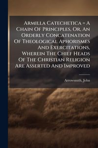 Produktbild: Armilla Catechetica = A Chain Of Principles, Or, An Orderly Concatenation Of Theological Aphorismes And Exercitations, Wherein The Chief Heads Of The Christian Religion Are Asserted And Improved