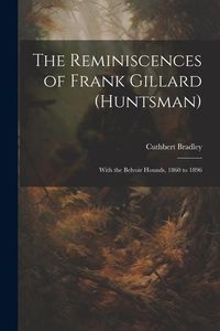 Produktbild: The Reminiscences of Frank Gillard (Huntsman): With the Belvoir Hounds, 1860 to 1896
