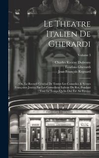 Produktbild: Le Theatre Italien De Gherardi: Ou, Le Recueil G&eacute;n&eacute;ral De Toutes Les Comedies & Scenes Fran&ccedil;oises Jou&eacute;es Par Les Comediens Italiens Du Roi, Pendant To