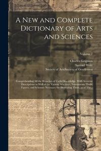 Produktbild: A New and Complete Dictionary of Arts and Sciences: Comprehending All the Branches of Useful Knowledge, With Accurate Descriptions as Well of the Vari