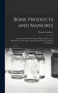 Produktbild: Bone Products and Manures: an Account of the Most Recent Improvements in the Manufacture of Fat, Glue, Animal Charcoal, Size, Gelatine, and Manur