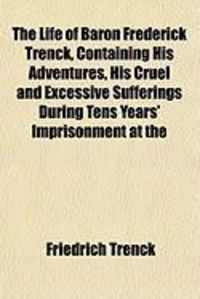 Produktbild: The Life of Baron Frederick Trenck, Containing His Adventures, His Cruel and Excessive Sufferings During Tens Years' Imprisonment at the