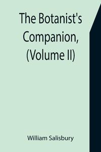Produktbild: The Botanist's Companion, (Volume II) Or an Introduction to the Knowledge of Practical Botany, and the Uses of Plants. Either Growing Wild in Great Br