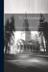 Produktbild: St Athanase: Sa Vie, Ses &Eacute;crits Et Son Influence Sur Son Si&egrave;cle...