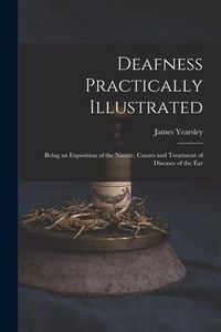 Produktbild: Deafness Practically Illustrated: Being an Exposition of the Nature, Causes and Treatment of Diseases of the Ear