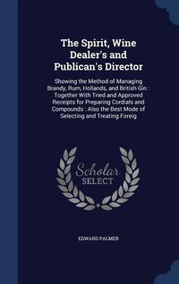 Produktbild: The Spirit, Wine Dealer's and Publican's Director: Showing the Method of Managing Brandy, Rum, Hollands, and British Gin: Together With Tried and Appr