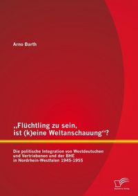 Produktbild: "Fl&uuml;chtling zu sein, ist (k)eine Weltanschauung"? Die politische Integration von Westdeutschen und Vertriebenen und der BHE in Nordrhein-Westfalen 194