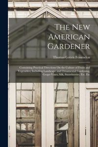 Produktbild: The New American Gardener: Containing Practical Directions On the Culture of Fruits and Vegetables; Including Landscape and Ornamental Gardening,