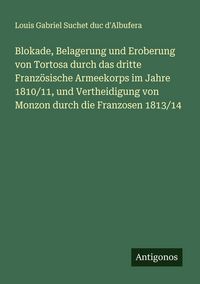 Produktbild: Blokade, Belagerung und Eroberung von Tortosa durch das dritte Franz&ouml;sische Armeekorps im Jahre 1810/11, und Vertheidigung von Monzon durch die Franzo