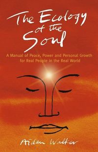 The Ecology of the Soul: A Manual of Peace, Power and Personal Growth for Real People in the Real World