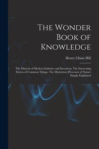 Produktbild: The Wonder Book of Knowledge: The Marvels of Modern Industry and Invention, The Interesting Stories of Common Things, The Mysterious Processes of Na