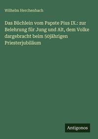 Produktbild: Das B&uuml;chlein vom Papste Pius IX.: zur Belehrung f&uuml;r Jung und Alt, dem Volke dargebracht beim 50j&auml;hrigen Priesterjubil&auml;um