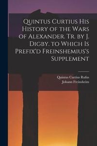 Produktbild: Quintus Curtius His History of the Wars of Alexander. Tr. by J. Digby. to Which Is Prefix'd Freinshemius's Supplement