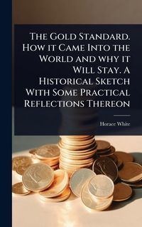 Produktbild: The Gold Standard. How it Came Into the World and why it Will Stay. A Historical Sketch With Some Practical Reflections Thereon