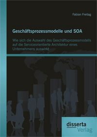 Produktbild: Gesch&auml;ftsprozessmodelle und SOA: Wie sich die Auswahl des Gesch&auml;ftsprozessmodells auf die Serviceorientierte Architektur eines Unternehmens auswirkt