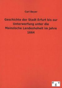 Produktbild: Geschichte der Stadt Erfurt bis zur Unterwerfung unter die Mainzische Landeshoheit im Jahre 1664