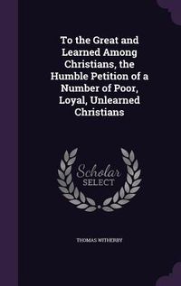 Produktbild: To the Great and Learned Among Christians, the Humble Petition of a Number of Poor, Loyal, Unlearned Christians
