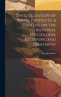 Produktbild: The Utilization of Waste Products, a Treatise on the Rational Utilization, Recovery, and Treatment