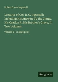 Produktbild: Lectures of Col. R. G. Ingersoll; Including His Answers To the Clergy, His Oration At His Brother's Grave, In Two Volumes