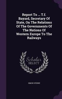 Produktbild: Report To ... T.f. Bayard, Secretary Of State, On The Relations Of The Governments Of The Nations Of Western Europe To The Railways