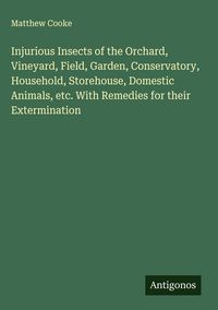 Produktbild: Injurious Insects of the Orchard, Vineyard, Field, Garden, Conservatory, Household, Storehouse, Domestic Animals, etc. With Remedies for their Extermi