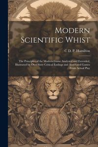 Produktbild: Modern Scientific Whist: The Principles of the Modern Game Analyzed and Extended, Illustrated by Over Sixty Critical Endings and Annotated Game