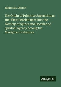 Produktbild: The Origin of Primitive Superstitions and Their Development Into the Worship of Spirits and Doctrine of Spiritual Agency Among the Aborigines of Ameri
