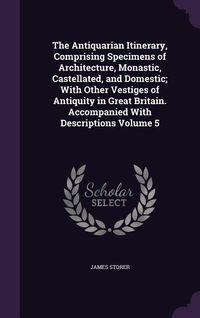 Produktbild: The Antiquarian Itinerary, Comprising Specimens of Architecture, Monastic, Castellated, and Domestic; With Other Vestiges of Antiquity in Great Britain. Accompanied With Descriptions Volume 5
