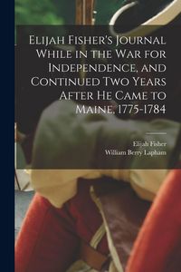 Produktbild: Elijah Fisher's Journal While in the war for Independence, and Continued two Years After he Came to Maine, 1775-1784