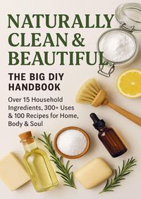 Produktbild: NATURALLY CLEAN & BEAUTIFUL : The Big DIY Handbook - Over 15 Household Ingredients, 300+ Uses & 100 Recipes for Home, Body & Soul