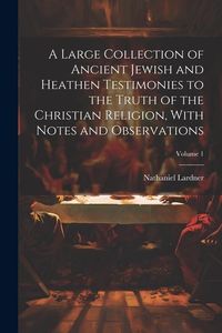 Produktbild: A Large Collection of Ancient Jewish and Heathen Testimonies to the Truth of the Christian Religion, With Notes and Observations; Volume 1