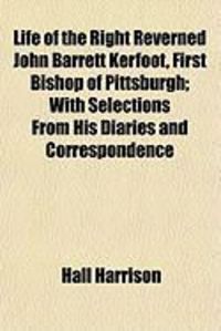 Produktbild: Life of the Right Reverned John Barrett Kerfoot, First Bishop of Pittsburgh; With Selections from His Diaries and Correspondence