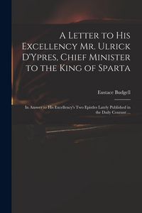 Produktbild: A Letter to His Excellency Mr. Ulrick D'Ypres, Chief Minister to the King of Sparta: in Answer to His Excellency's Two Epistles Lately Published in th