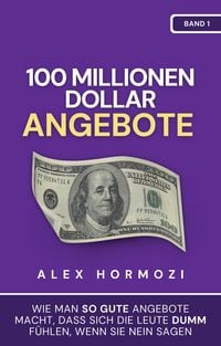 Produktbild: 100 Millionen Dollar Angebote: Wie man so gute Angebote macht, dass sich die Leute dumm fu&uml;hlen, wenn sie Nein sagen (Acquisition.com $100M Series)