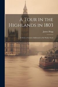 Produktbild: A Tour in the Highlands in 1803: A Series of Letters Addressed to Sir Walter Scott