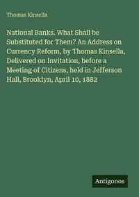 Produktbild: National Banks. What Shall be Substituted for Them? An Address on Currency Reform, by Thomas Kinsella, Delivered on Invitation, before a Meeting of Ci