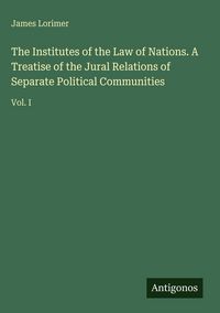 Produktbild: The Institutes of the Law of Nations. A Treatise of the Jural Relations of Separate Political Communities
