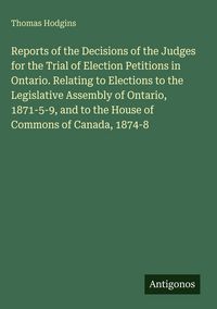 Produktbild: Reports of the Decisions of the Judges for the Trial of Election Petitions in Ontario. Relating to Elections to the Legislative Assembly of Ontario, 1